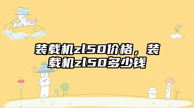 裝載機zl50價格，裝載機zl50多少錢