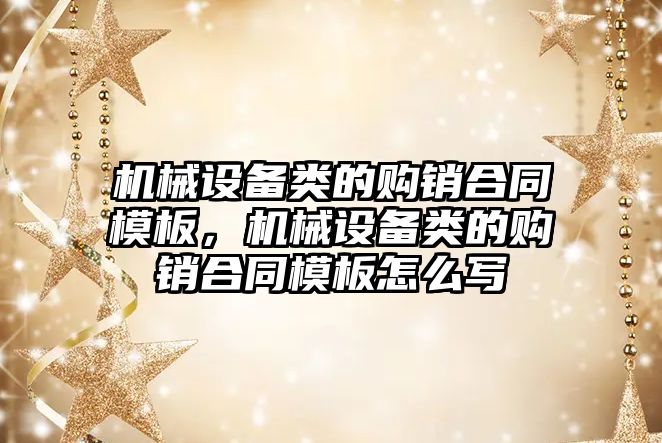 機械設(shè)備類的購銷合同模板，機械設(shè)備類的購銷合同模板怎么寫