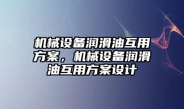 機(jī)械設(shè)備潤滑油互用方案，機(jī)械設(shè)備潤滑油互用方案設(shè)計