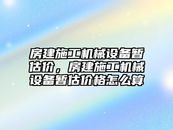 房建施工機械設備暫估價，房建施工機械設備暫估價格怎么算