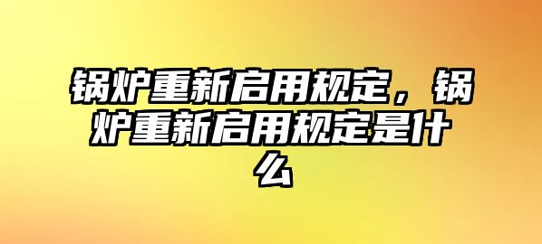 鍋爐重新啟用規(guī)定，鍋爐重新啟用規(guī)定是什么