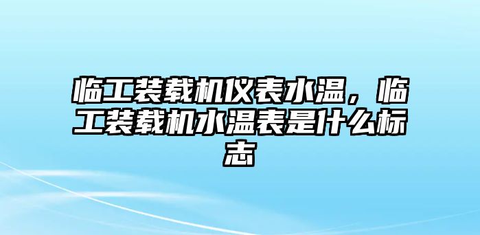 臨工裝載機(jī)儀表水溫，臨工裝載機(jī)水溫表是什么標(biāo)志