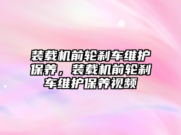 裝載機前輪剎車維護保養(yǎng)，裝載機前輪剎車維護保養(yǎng)視頻