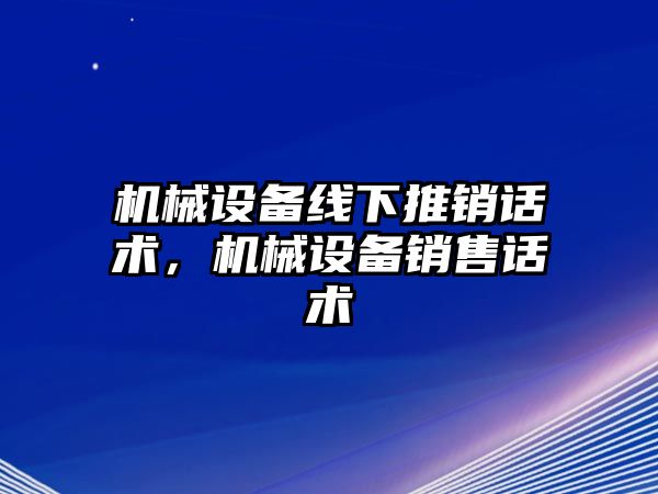 機械設(shè)備線下推銷話術(shù)，機械設(shè)備銷售話術(shù)