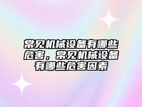 常見機械設(shè)備有哪些危害，常見機械設(shè)備有哪些危害因素