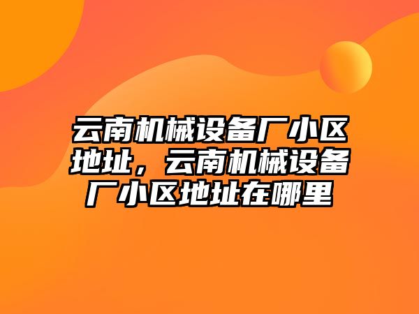 云南機械設備廠小區(qū)地址，云南機械設備廠小區(qū)地址在哪里