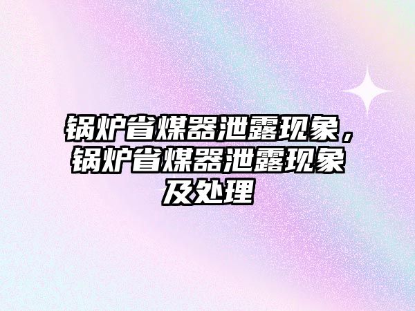 鍋爐省煤器泄露現(xiàn)象，鍋爐省煤器泄露現(xiàn)象及處理