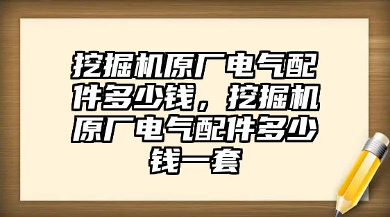 挖掘機(jī)原廠電氣配件多少錢，挖掘機(jī)原廠電氣配件多少錢一套