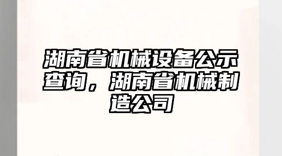 湖南省機(jī)械設(shè)備公示查詢，湖南省機(jī)械制造公司