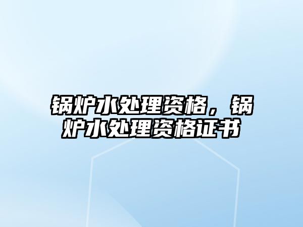 鍋爐水處理資格，鍋爐水處理資格證書