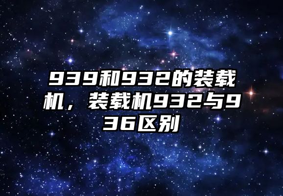 939和932的裝載機(jī)，裝載機(jī)932與936區(qū)別