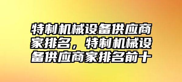 特制機(jī)械設(shè)備供應(yīng)商家排名，特制機(jī)械設(shè)備供應(yīng)商家排名前十