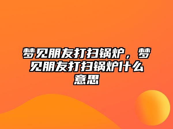 夢見朋友打掃鍋爐，夢見朋友打掃鍋爐什么意思