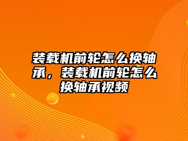 裝載機前輪怎么換軸承，裝載機前輪怎么換軸承視頻