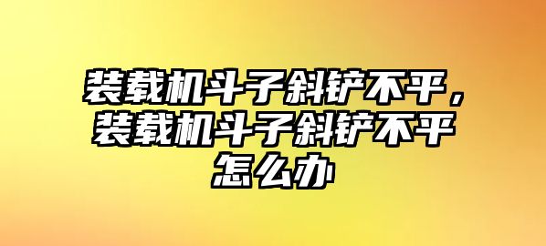 裝載機斗子斜鏟不平，裝載機斗子斜鏟不平怎么辦