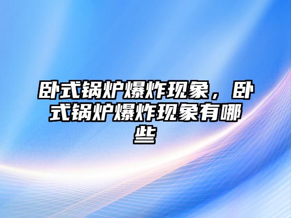 臥式鍋爐爆炸現(xiàn)象，臥式鍋爐爆炸現(xiàn)象有哪些