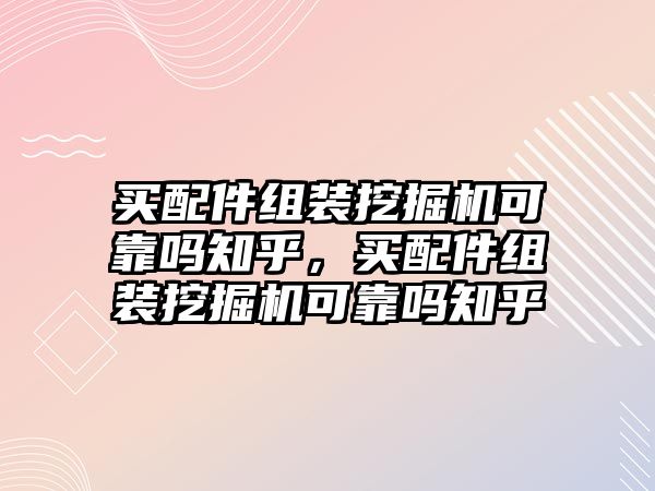 買配件組裝挖掘機可靠嗎知乎，買配件組裝挖掘機可靠嗎知乎