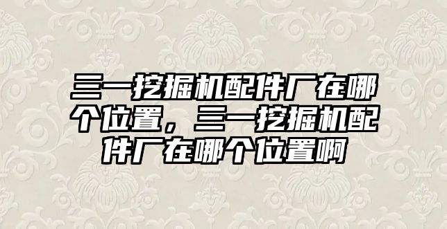 三一挖掘機(jī)配件廠在哪個(gè)位置，三一挖掘機(jī)配件廠在哪個(gè)位置啊