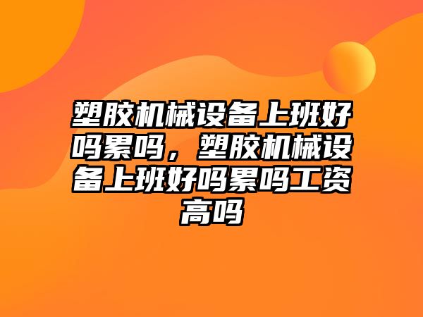 塑膠機械設(shè)備上班好嗎累嗎，塑膠機械設(shè)備上班好嗎累嗎工資高嗎