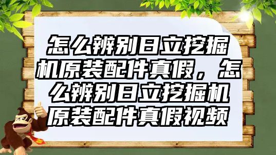 怎么辨別日立挖掘機(jī)原裝配件真假，怎么辨別日立挖掘機(jī)原裝配件真假視頻