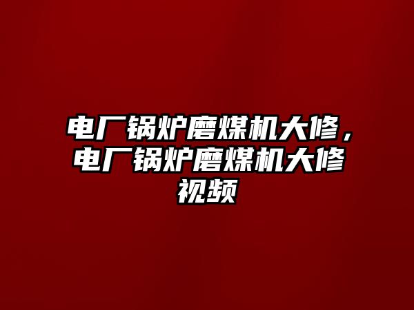 電廠鍋爐磨煤機(jī)大修，電廠鍋爐磨煤機(jī)大修視頻