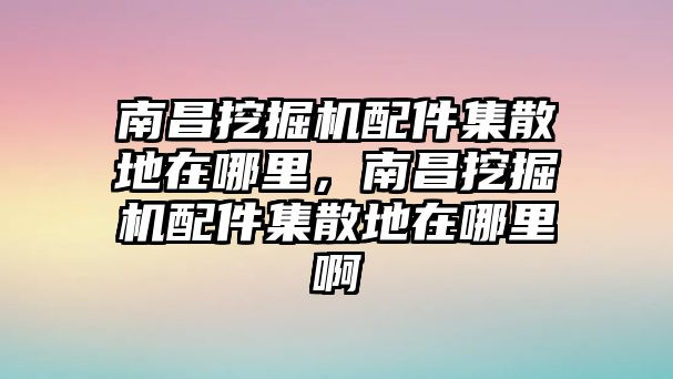 南昌挖掘機配件集散地在哪里，南昌挖掘機配件集散地在哪里啊