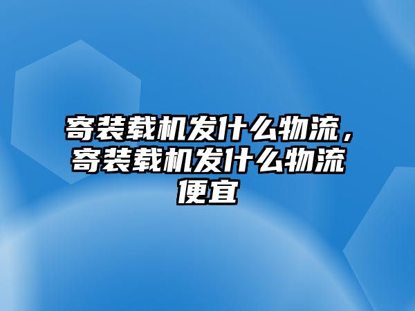 寄裝載機發(fā)什么物流，寄裝載機發(fā)什么物流便宜