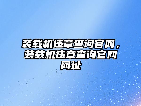 裝載機(jī)違章查詢官網(wǎng)，裝載機(jī)違章查詢官網(wǎng)網(wǎng)址