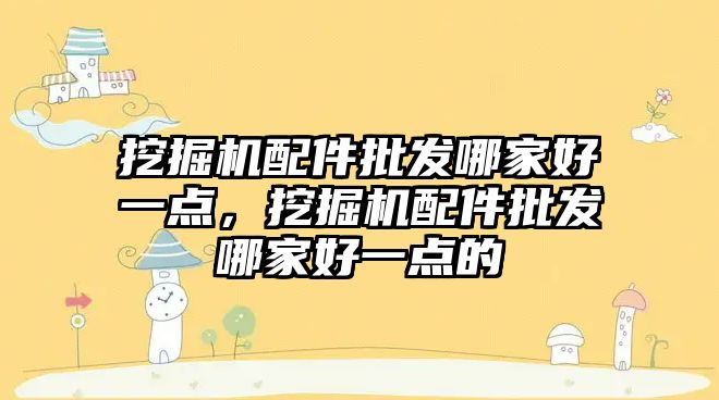 挖掘機配件批發(fā)哪家好一點，挖掘機配件批發(fā)哪家好一點的