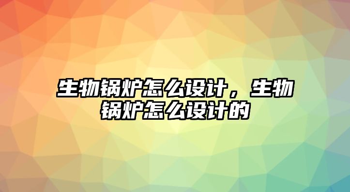 生物鍋爐怎么設計，生物鍋爐怎么設計的