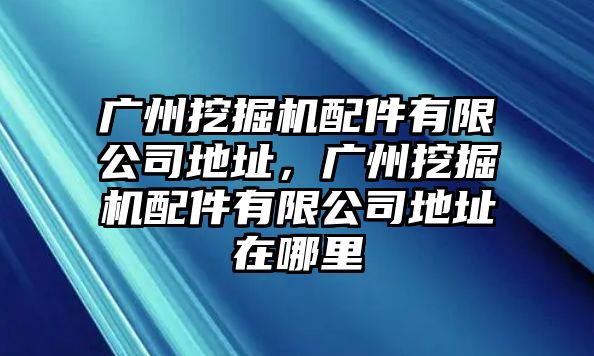 廣州挖掘機(jī)配件有限公司地址，廣州挖掘機(jī)配件有限公司地址在哪里