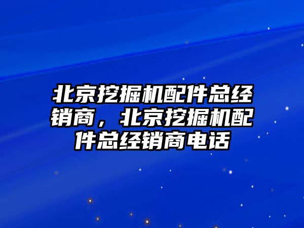 北京挖掘機配件總經(jīng)銷商，北京挖掘機配件總經(jīng)銷商電話