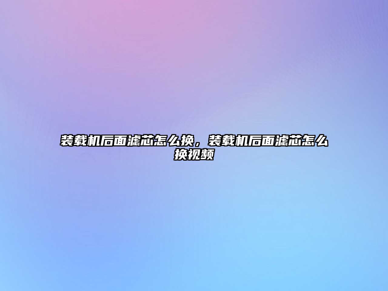 裝載機后面濾芯怎么換，裝載機后面濾芯怎么換視頻