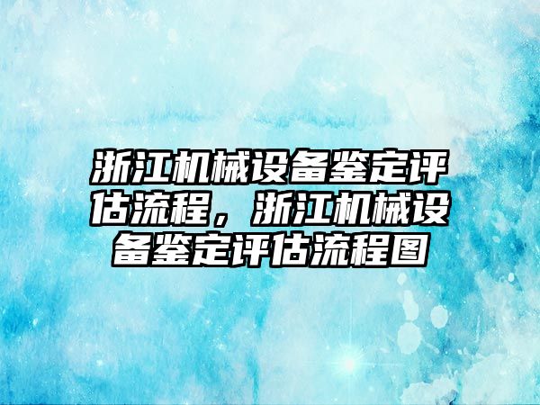 浙江機(jī)械設(shè)備鑒定評估流程，浙江機(jī)械設(shè)備鑒定評估流程圖