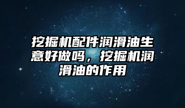 挖掘機配件潤滑油生意好做嗎，挖掘機潤滑油的作用