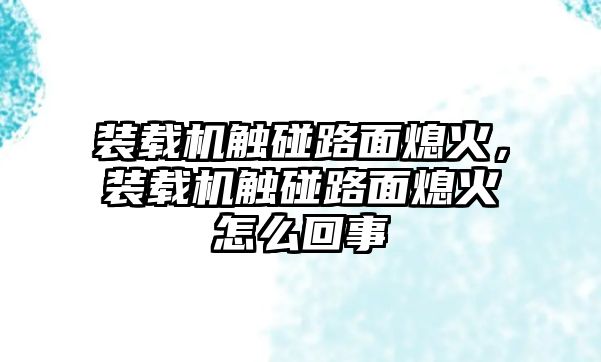 裝載機觸碰路面熄火，裝載機觸碰路面熄火怎么回事