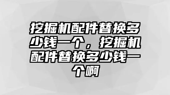 挖掘機(jī)配件替換多少錢(qián)一個(gè)，挖掘機(jī)配件替換多少錢(qián)一個(gè)啊