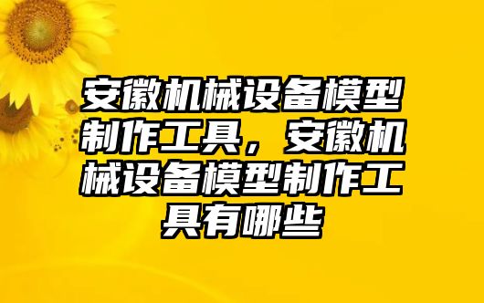 安徽機械設(shè)備模型制作工具，安徽機械設(shè)備模型制作工具有哪些