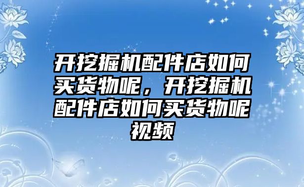 開挖掘機(jī)配件店如何買貨物呢，開挖掘機(jī)配件店如何買貨物呢視頻