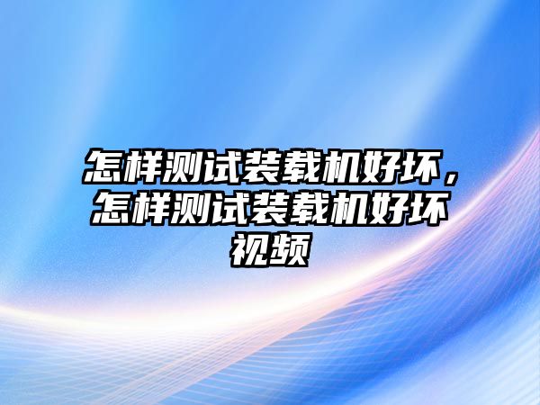 怎樣測(cè)試裝載機(jī)好壞，怎樣測(cè)試裝載機(jī)好壞視頻