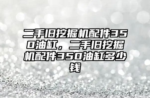 二手舊挖掘機(jī)配件350油缸，二手舊挖掘機(jī)配件350油缸多少錢