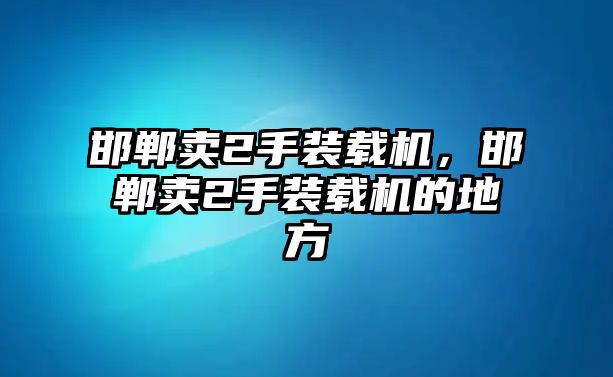 邯鄲賣2手裝載機，邯鄲賣2手裝載機的地方