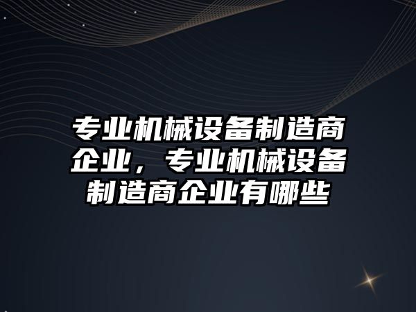 專業(yè)機械設備制造商企業(yè)，專業(yè)機械設備制造商企業(yè)有哪些