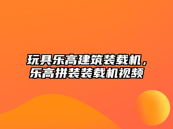 玩具樂高建筑裝載機(jī)，樂高拼裝裝載機(jī)視頻