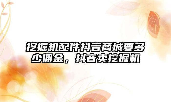 挖掘機配件抖音商城要多少傭金，抖音賣挖掘機