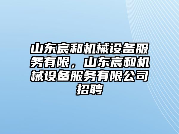 山東宸和機(jī)械設(shè)備服務(wù)有限，山東宸和機(jī)械設(shè)備服務(wù)有限公司招聘