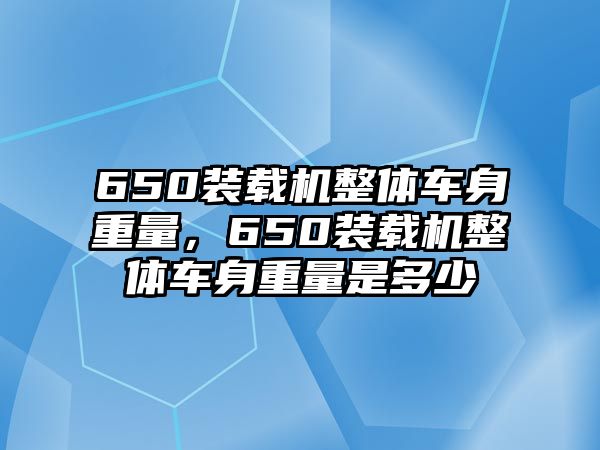 650裝載機(jī)整體車身重量，650裝載機(jī)整體車身重量是多少