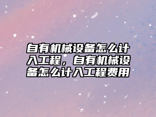 自有機械設(shè)備怎么計入工程，自有機械設(shè)備怎么計入工程費用