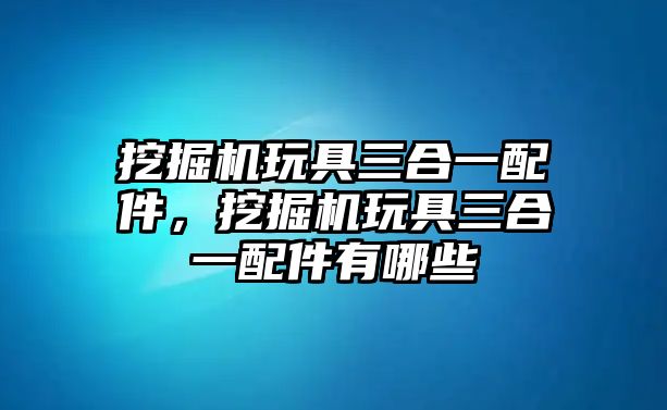 挖掘機玩具三合一配件，挖掘機玩具三合一配件有哪些