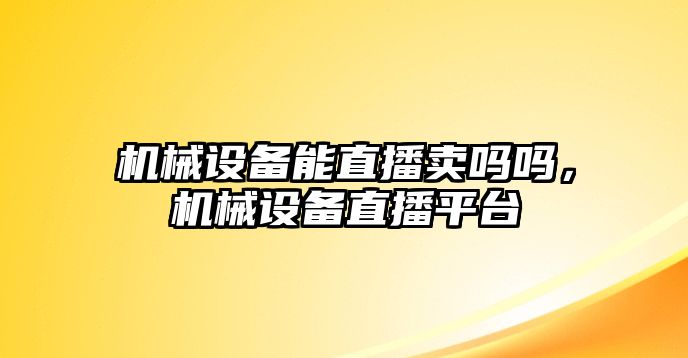 機(jī)械設(shè)備能直播賣嗎嗎，機(jī)械設(shè)備直播平臺(tái)